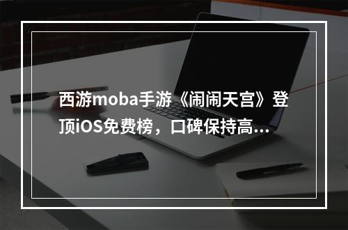 西游moba手游《闹闹天宫》登顶iOS免费榜，口碑保持高涨