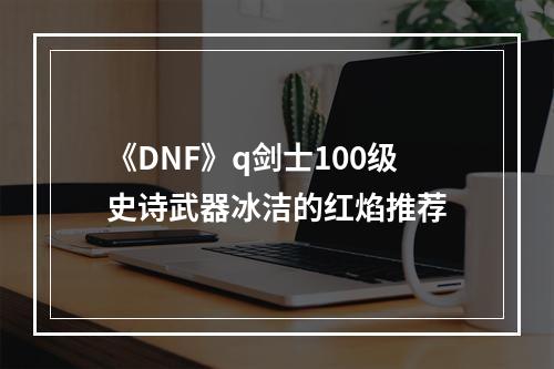 《DNF》q剑士100级史诗武器冰洁的红焰推荐