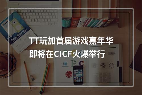 TT玩加首届游戏嘉年华即将在CICF火爆举行