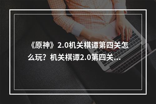 《原神》2.0机关棋谭第四关怎么玩？机关棋谭2.0第四关玩法分享