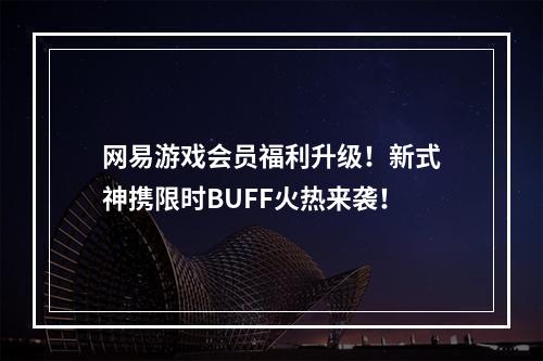 网易游戏会员福利升级！新式神携限时BUFF火热来袭！