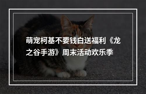 萌宠柯基不要钱白送福利《龙之谷手游》周末活动欢乐季