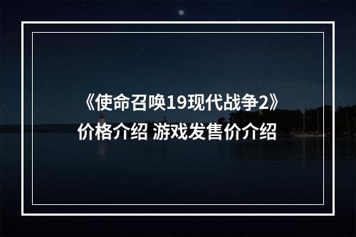 《使命召唤19现代战争2》价格介绍 游戏发售价介绍