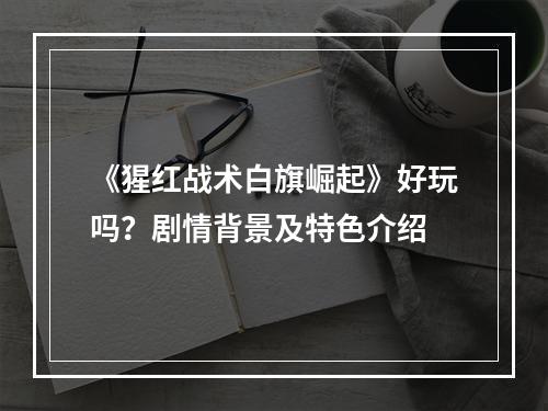 《猩红战术白旗崛起》好玩吗？剧情背景及特色介绍