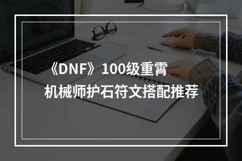 《DNF》100级重霄机械师护石符文搭配推荐