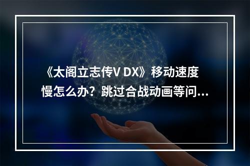 《太阁立志传V DX》移动速度慢怎么办？跳过合战动画等问题技巧