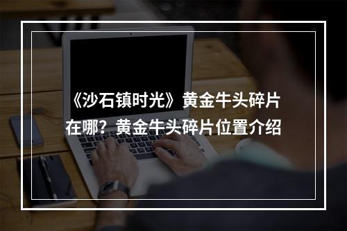 《沙石镇时光》黄金牛头碎片在哪？黄金牛头碎片位置介绍