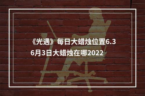 《光遇》每日大蜡烛位置6.3 6月3日大蜡烛在哪2022