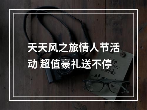 天天风之旅情人节活动 超值豪礼送不停