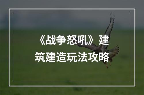 《战争怒吼》建筑建造玩法攻略