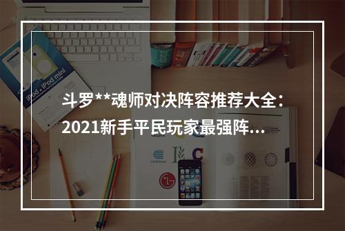 斗罗**魂师对决阵容推荐大全：2021新手平民玩家最强阵容搭配攻略[多图]