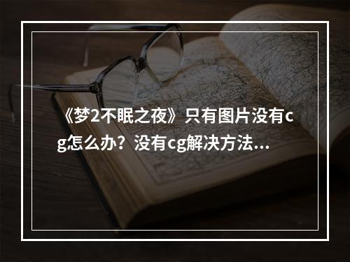 《梦2不眠之夜》只有图片没有cg怎么办？没有cg解决方法介绍