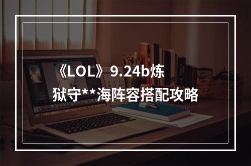 《LOL》9.24b炼狱守**海阵容搭配攻略