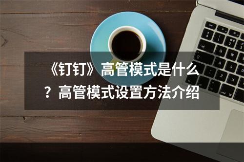 《钉钉》高管模式是什么？高管模式设置方法介绍