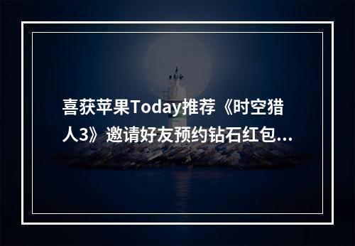 喜获苹果Today推荐《时空猎人3》邀请好友预约钻石红包抽不停