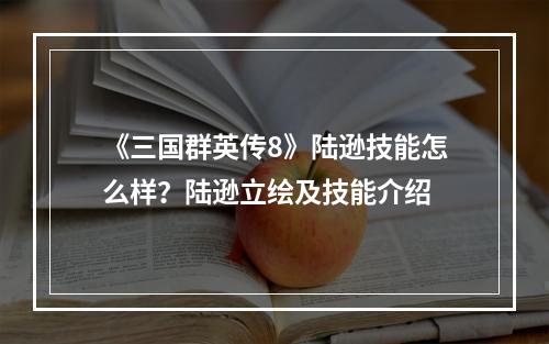 《三国群英传8》陆逊技能怎么样？陆逊立绘及技能介绍