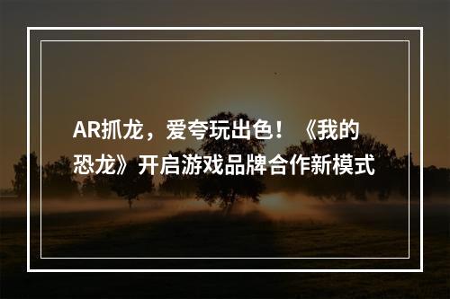 AR抓龙，爱夸玩出色！《我的恐龙》开启游戏品牌合作新模式