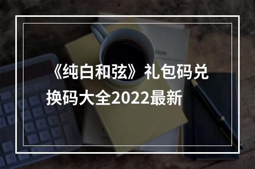 《纯白和弦》礼包码兑换码大全2022最新