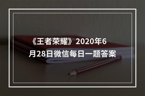 《王者荣耀》2020年6月28日微信每日一题答案