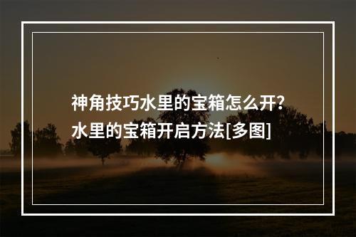 神角技巧水里的宝箱怎么开？水里的宝箱开启方法[多图]