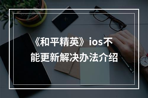 《和平精英》ios不能更新解决办法介绍