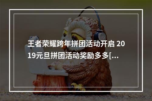 王者荣耀跨年拼团活动开启 2019元旦拼团活动奖励多多[视频][多图]