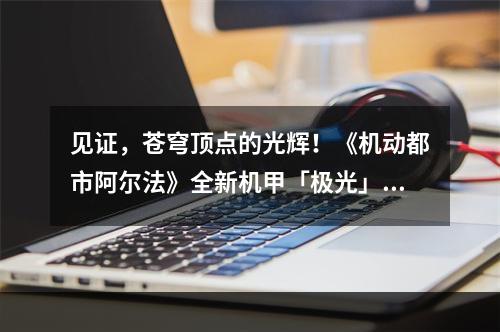 见证，苍穹顶点的光辉！《机动都市阿尔法》全新机甲「极光」震撼来袭！