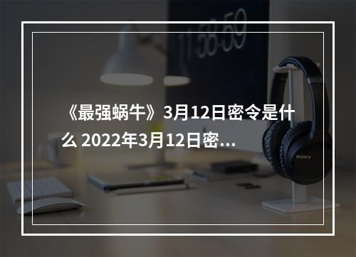 《最强蜗牛》3月12日密令是什么 2022年3月12日密令一览