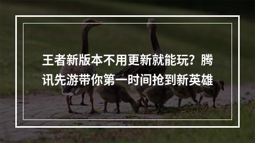 王者新版本不用更新就能玩？腾讯先游带你第一时间抢到新英雄