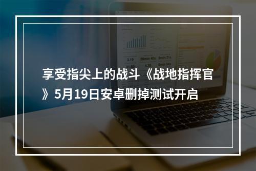 享受指尖上的战斗《战地指挥官》5月19日安卓删掉测试开启