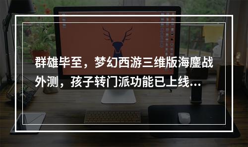 群雄毕至，梦幻西游三维版海鏖战外测，孩子转门派功能已上线！