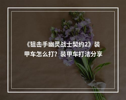 《狙击手幽灵战士契约2》装甲车怎么打？装甲车打法分享