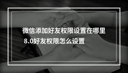 微信添加好友权限设置在哪里 8.0好友权限怎么设置