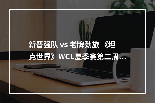 新晋强队 vs 老牌劲旅 《坦克世界》WCL夏季赛第二周赛程即将开战