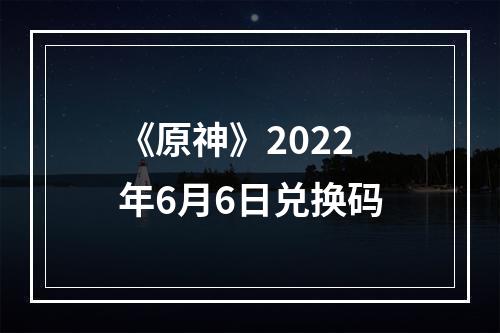 《原神》2022年6月6日兑换码