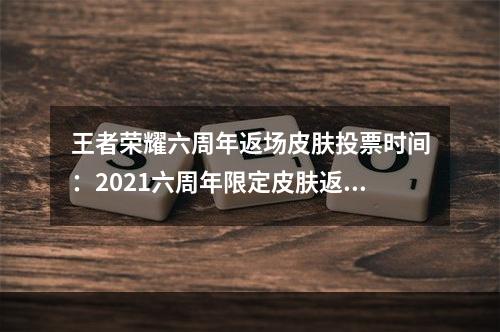 王者荣耀六周年返场皮肤投票时间：2021六周年限定皮肤返场投票入口[多图]