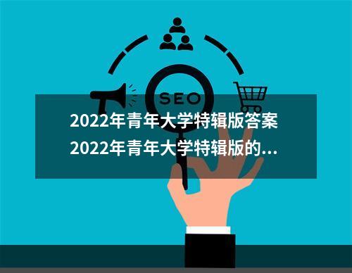 2022年青年大学特辑版答案 2022年青年大学特辑版的答案和截图