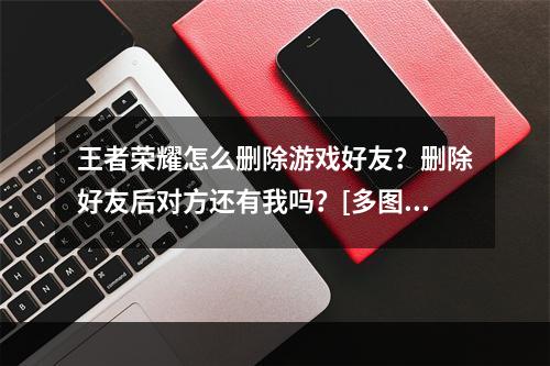 王者荣耀怎么删除游戏好友？删除好友后对方还有我吗？[多图]