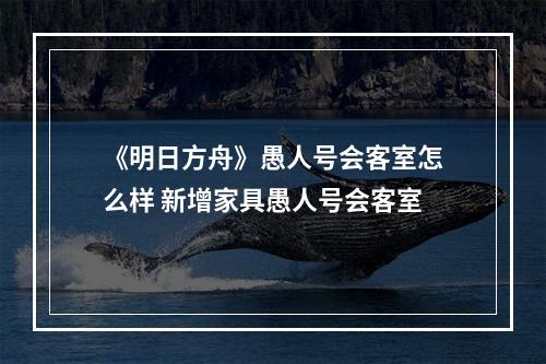 《明日方舟》愚人号会客室怎么样 新增家具愚人号会客室