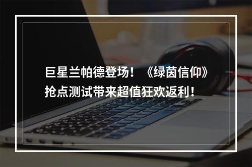 巨星兰帕德登场！《绿茵信仰》抢点测试带来超值狂欢返利！