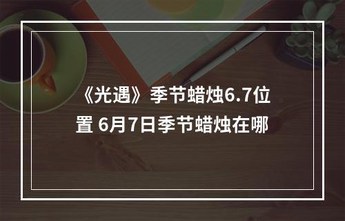 《光遇》季节蜡烛6.7位置 6月7日季节蜡烛在哪