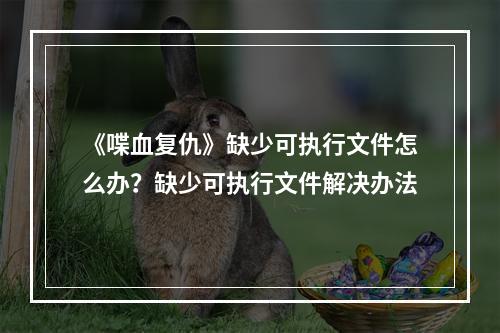 《喋血复仇》缺少可执行文件怎么办？缺少可执行文件解决办法