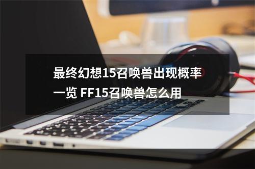 最终幻想15召唤兽出现概率一览 FF15召唤兽怎么用