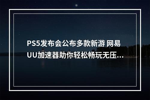 PS5发布会公布多款新游 网易UU加速器助你轻松畅玩无压力