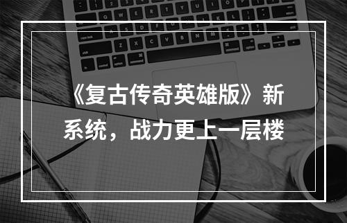 《复古传奇英雄版》新系统，战力更上一层楼