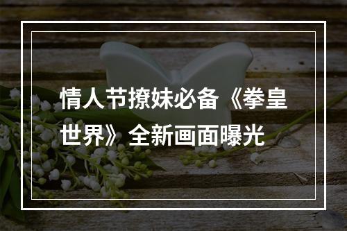 情人节撩妹必备《拳皇世界》全新画面曝光