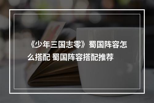 《少年三国志零》蜀国阵容怎么搭配 蜀国阵容搭配推荐