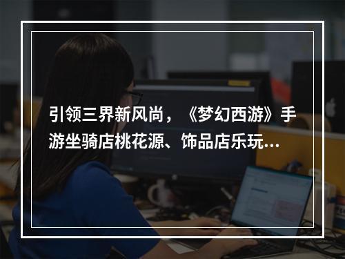 引领三界新风尚，《梦幻西游》手游坐骑店桃花源、饰品店乐玩间正式开业！