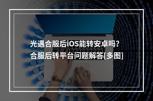 光遇合服后iOS能转安卓吗？合服后转平台问题解答[多图]