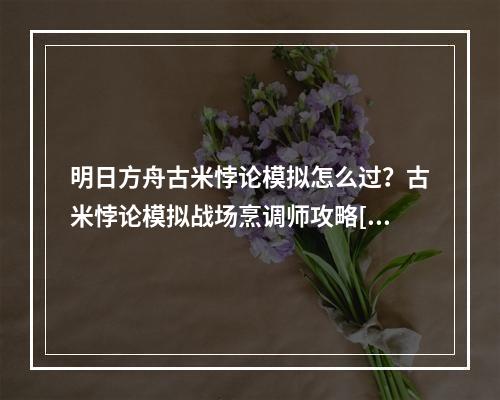 明日方舟古米悖论模拟怎么过？古米悖论模拟战场烹调师攻略[多图]